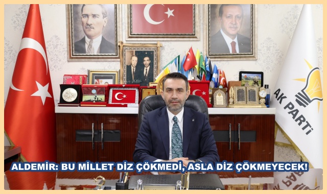 ALDEMİR: BU MİLLET DİZ ÇÖKMEDİ, ASLA DİZ ÇÖKMEYECEK!