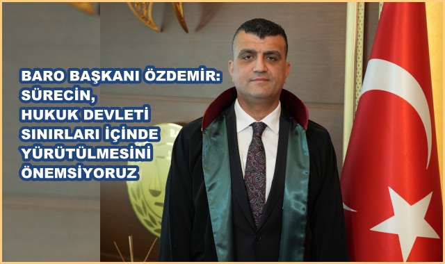 BARO BAŞKANI ÖZDEMİR: SÜRECİN, HUKUK DEVLETİ SINIRLARI İÇİNDE YÜRÜTÜLMESİNİ ÖNEMSİYORUZ