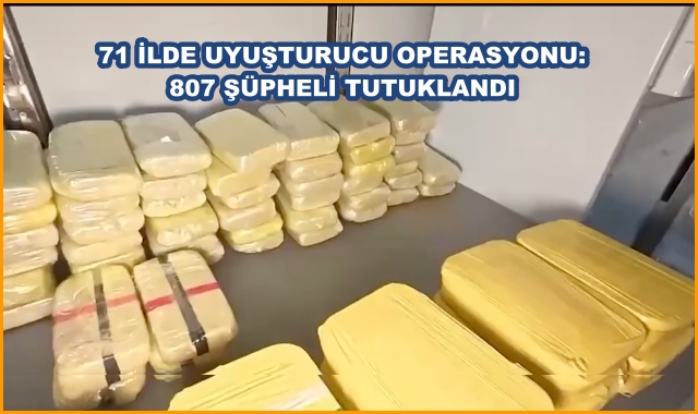  71 İLDE UYUŞTURUCU OPERASYONU: 807 ŞÜPHELİ TUTUKLANDI