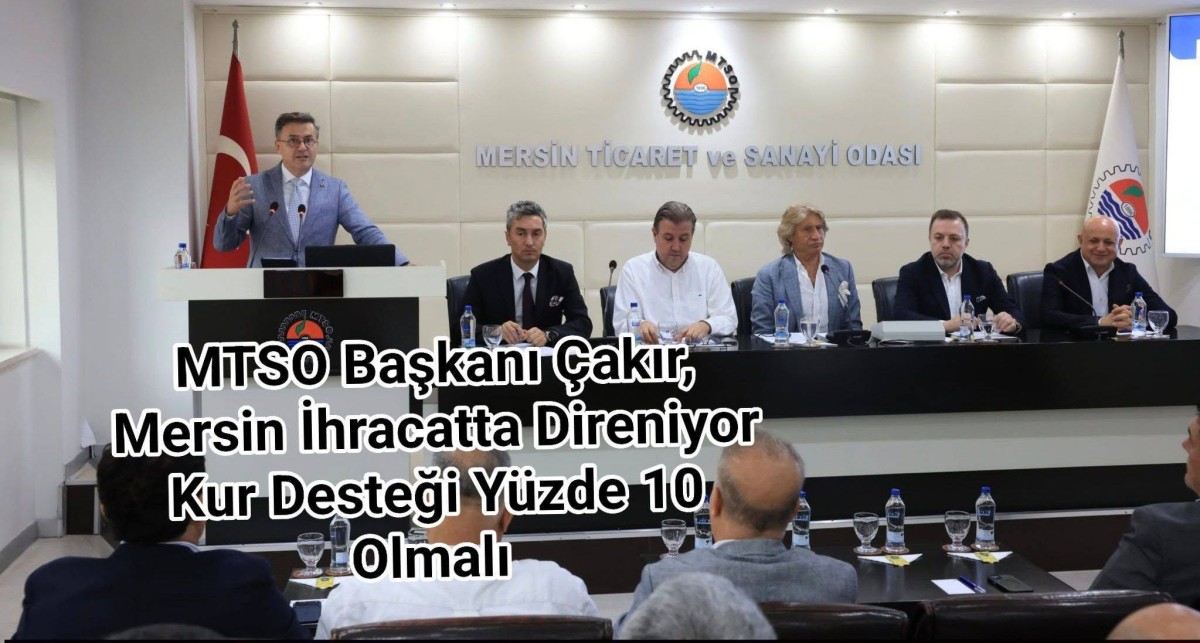 MTSO Başkanı Çakır; Mersin, İhracatta Direniyor Kur Desteği Yüzde 10 Olmalı 