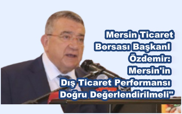 Başkan Özdemir, Mersin'in Dış Ticaret Performansı Doğru Değerlendirilmeli