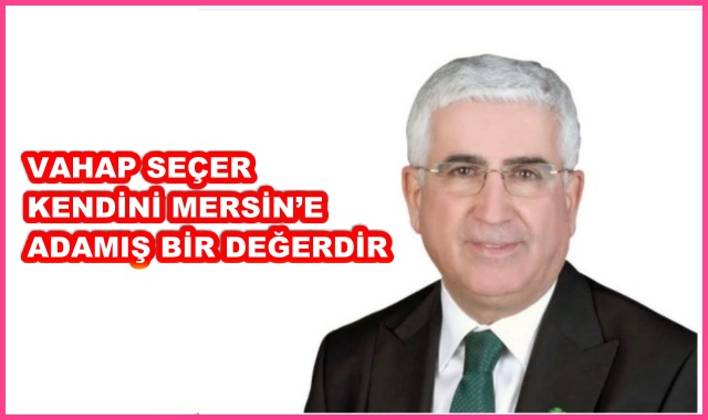 VAHAP SEÇER KENDİNİ MERSİN’E ADAMIŞ BİR DEĞERDİR
