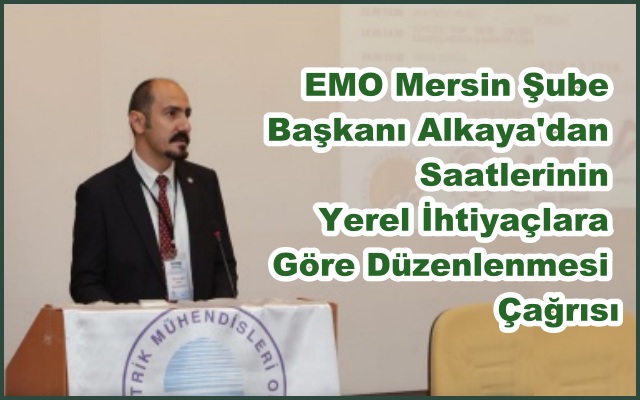 EMO Mersin Şube Başkanı Alkaya'dan Saatlerinin Yerel İhtiyaçlara Göre Düzenlenmesi Çağrısı
