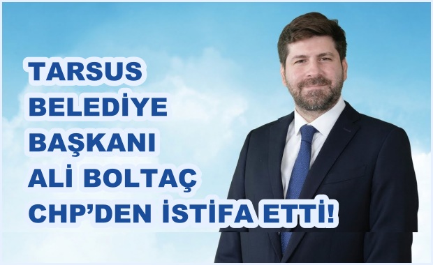 TARSUS BELEDİYE BAŞKANI ALİ BOLTAÇ CHP’DEN İSTİFA ETTİ!